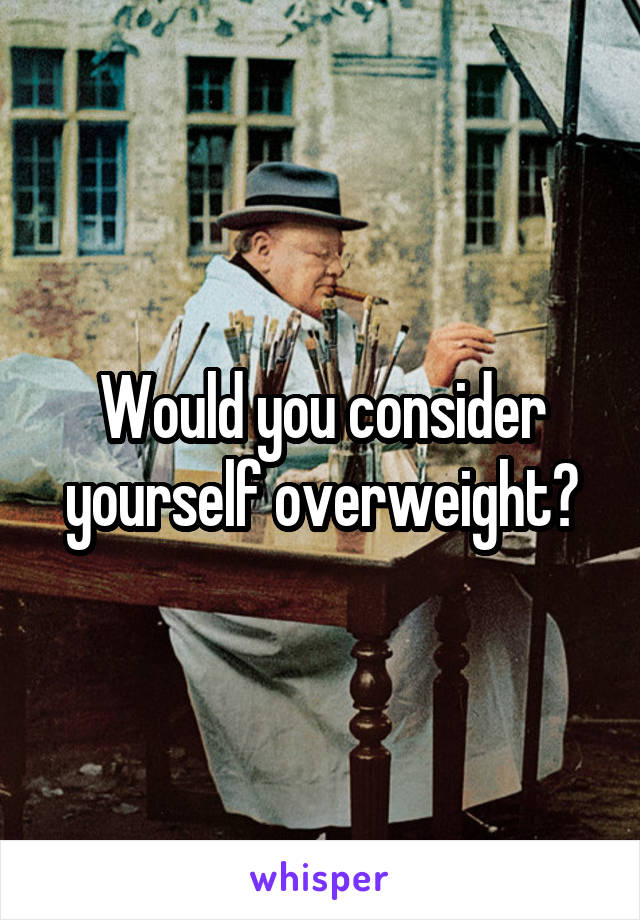 Would you consider yourself overweight?