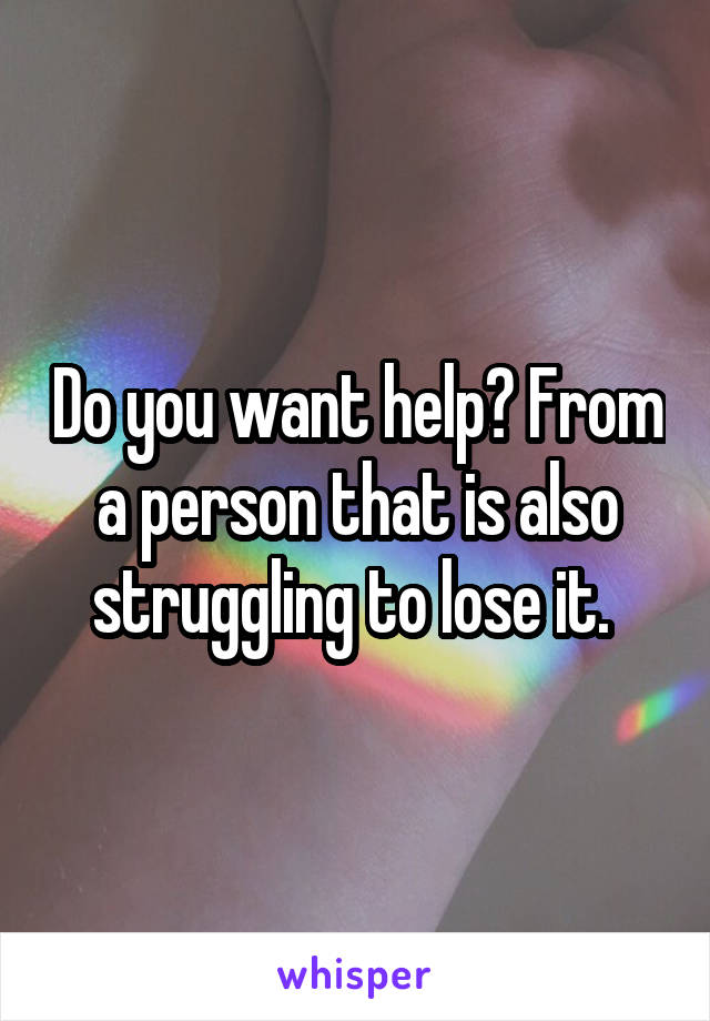 Do you want help? From a person that is also struggling to lose it. 