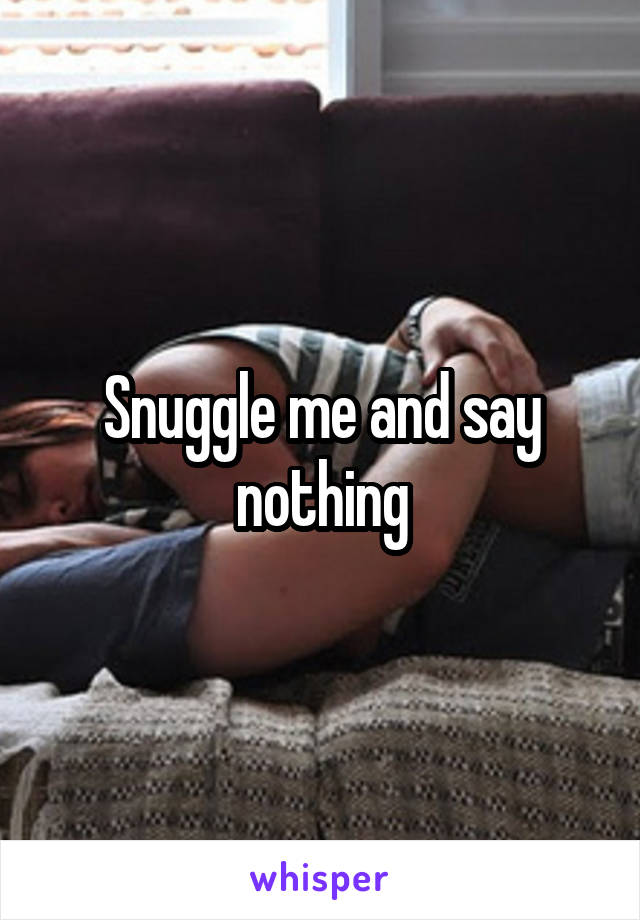 Snuggle me and say nothing