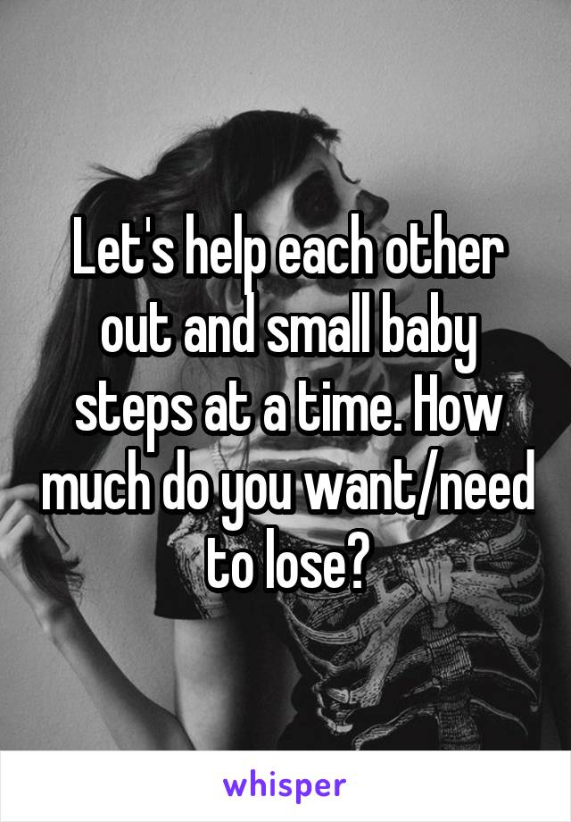 Let's help each other out and small baby steps at a time. How much do you want/need to lose?