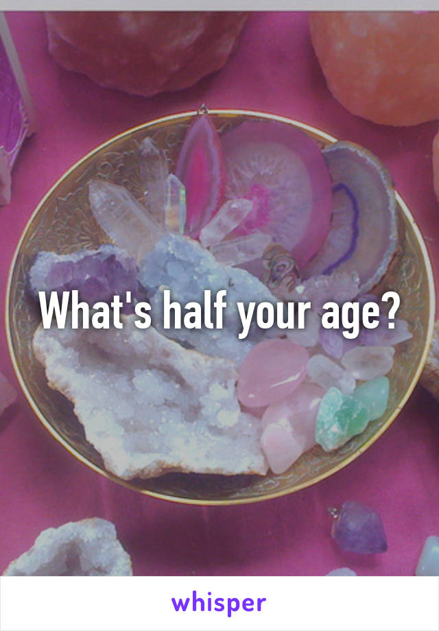 What's half your age?