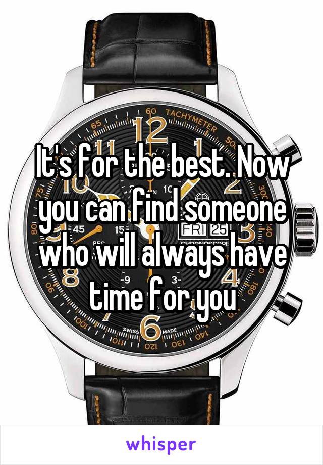 It's for the best. Now you can find someone who will always have time for you