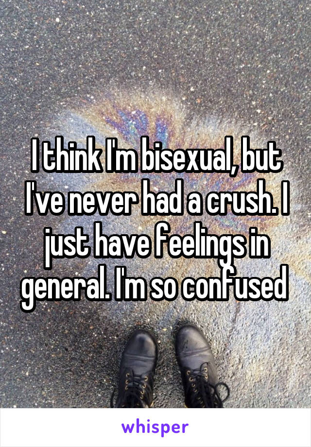 I think I'm bisexual, but I've never had a crush. I just have feelings in general. I'm so confused 