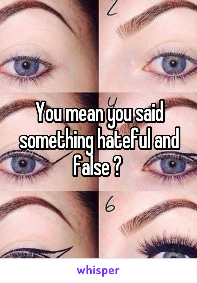 You mean you said something hateful and false ? 