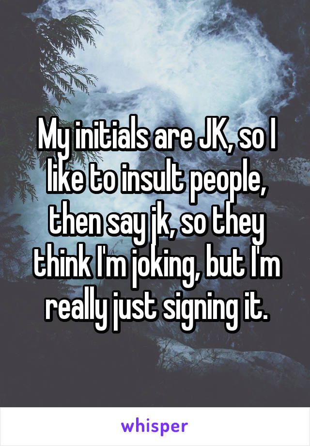 My initials are JK, so I like to insult people, then say jk, so they think I'm joking, but I'm really just signing it.