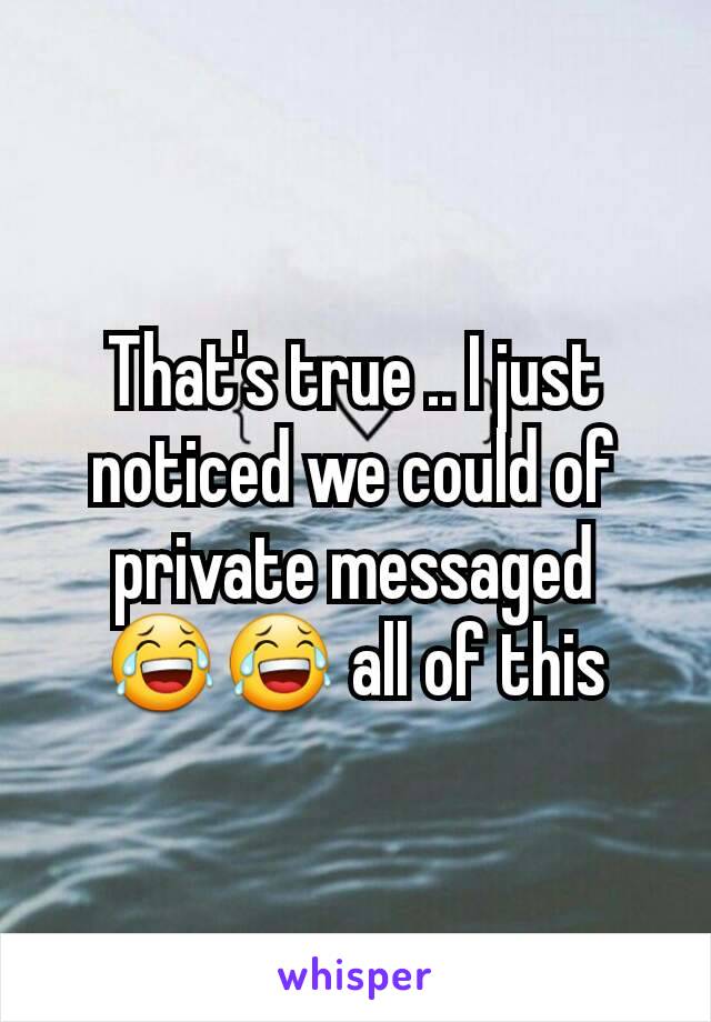 That's true .. I just noticed we could of private messaged 😂😂 all of this