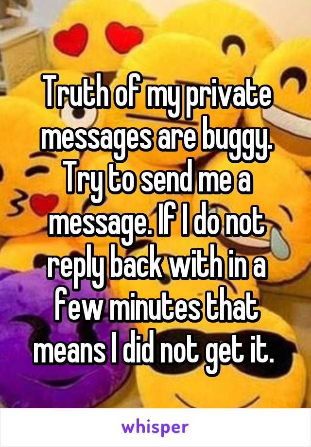 Truth of my private messages are buggy. Try to send me a message. If I do not reply back with in a few minutes that means I did not get it. 