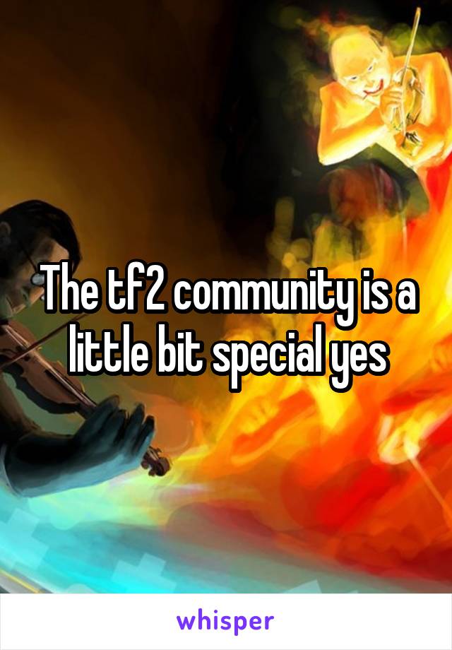 The tf2 community is a little bit special yes