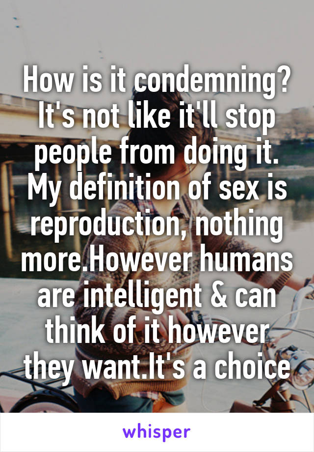 How is it condemning? It's not like it'll stop people from doing it. My definition of sex is reproduction, nothing more.However humans are intelligent & can think of it however they want.It's a choice