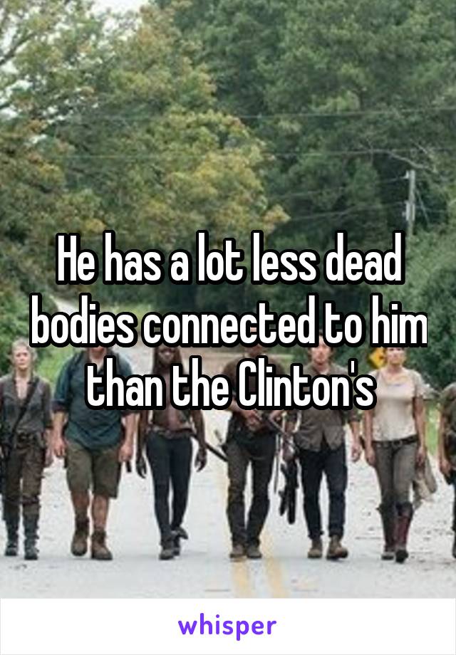 He has a lot less dead bodies connected to him than the Clinton's