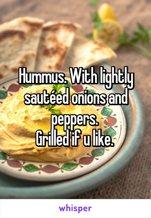 Hummus. With lightly sautéed onions and peppers. 
Grilled if u like. 