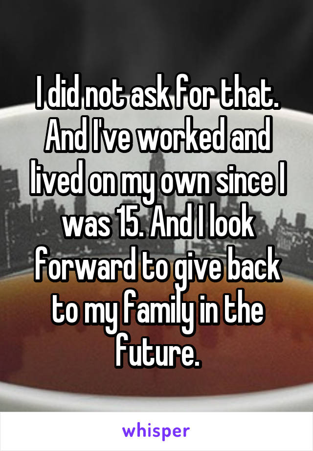 I did not ask for that. And I've worked and lived on my own since I was 15. And I look forward to give back to my family in the future.