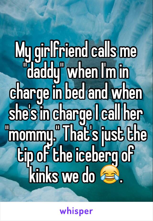 My girlfriend calls me "daddy" when I'm in charge in bed and when she's in charge I call her "mommy." That's just the tip of the iceberg of kinks we do 😂. 