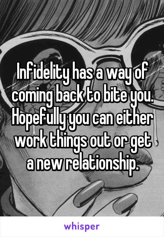 Infidelity has a way of coming back to bite you. Hopefully you can either work things out or get a new relationship.