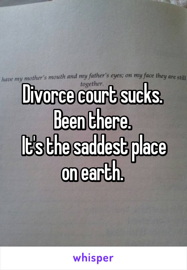 Divorce court sucks. 
Been there. 
It's the saddest place on earth. 