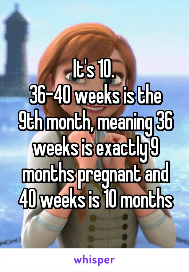 It's 10. 
36-40 weeks is the 9th month, meaning 36 weeks is exactly 9 months pregnant and 40 weeks is 10 months