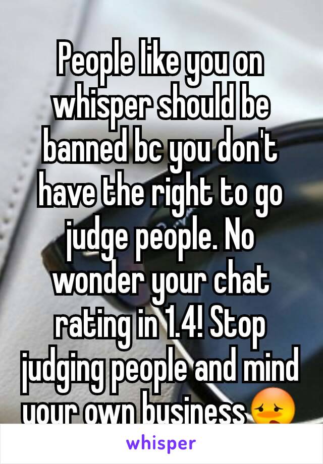 People like you on whisper should be banned bc you don't have the right to go judge people. No wonder your chat rating in 1.4! Stop judging people and mind your own business😳