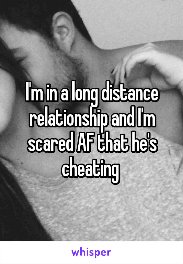 I'm in a long distance relationship and I'm scared AF that he's cheating 