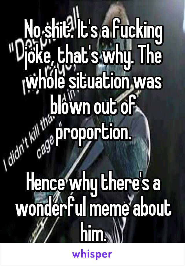 No shit. It's a fucking joke, that's why. The whole situation was blown out of proportion.

Hence why there's a wonderful meme about him.