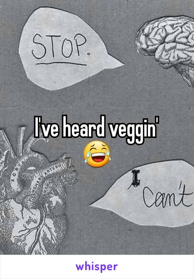 I've heard veggin'
😂