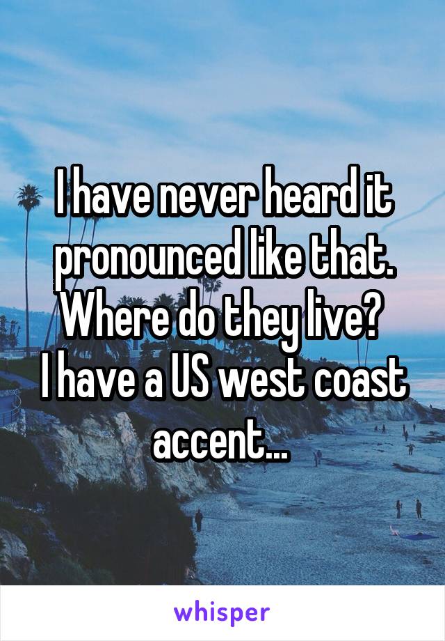 I have never heard it pronounced like that. Where do they live? 
I have a US west coast accent... 