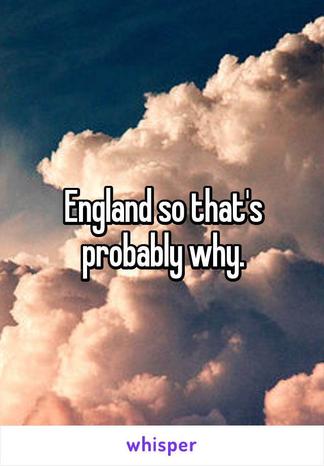 England so that's probably why.