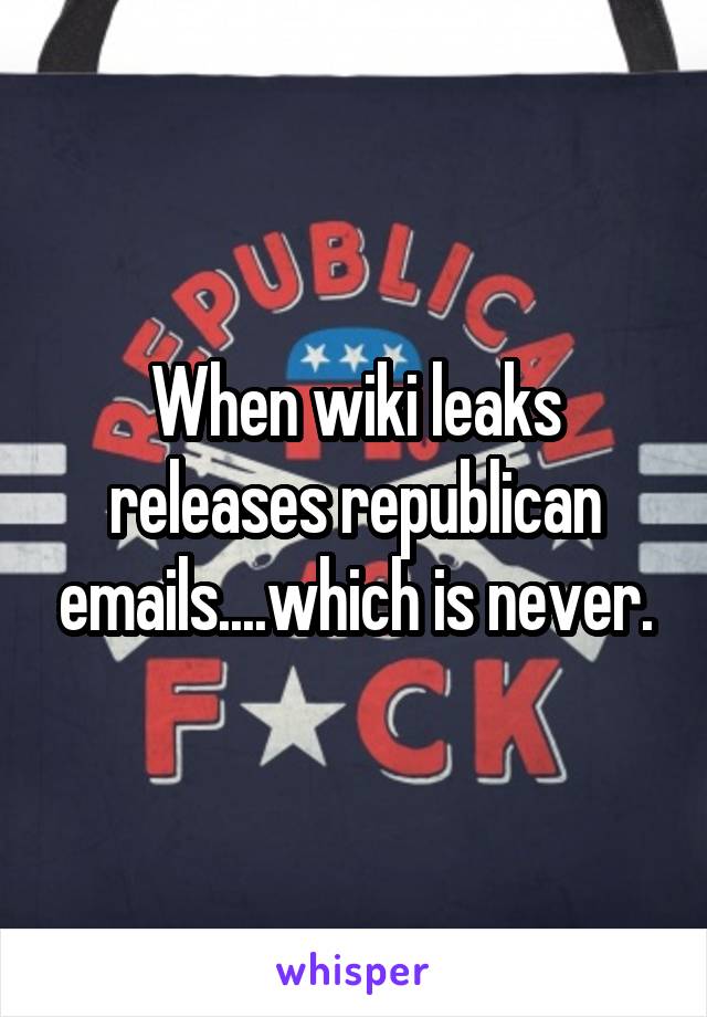 When wiki leaks releases republican emails....which is never.
