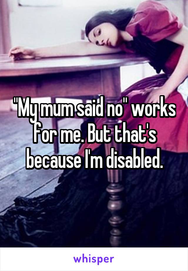 "My mum said no" works for me. But that's because I'm disabled.