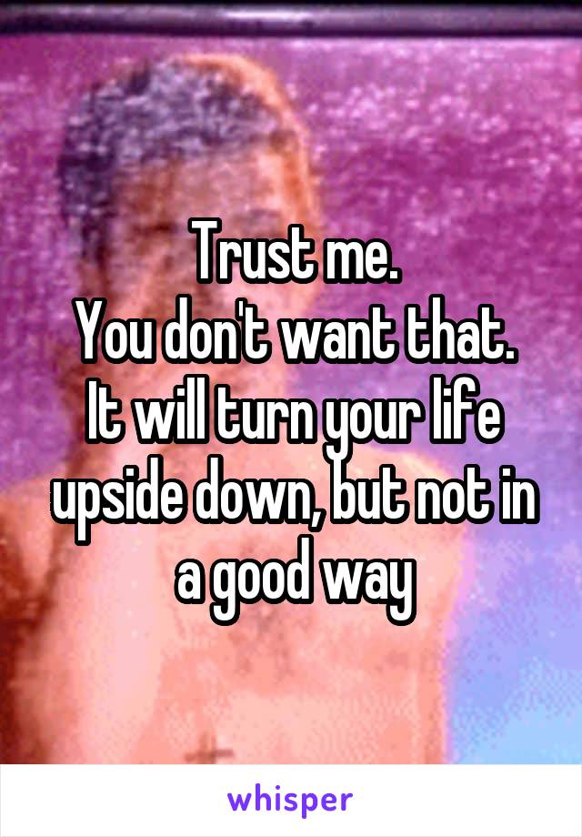 Trust me.
You don't want that.
It will turn your life upside down, but not in a good way