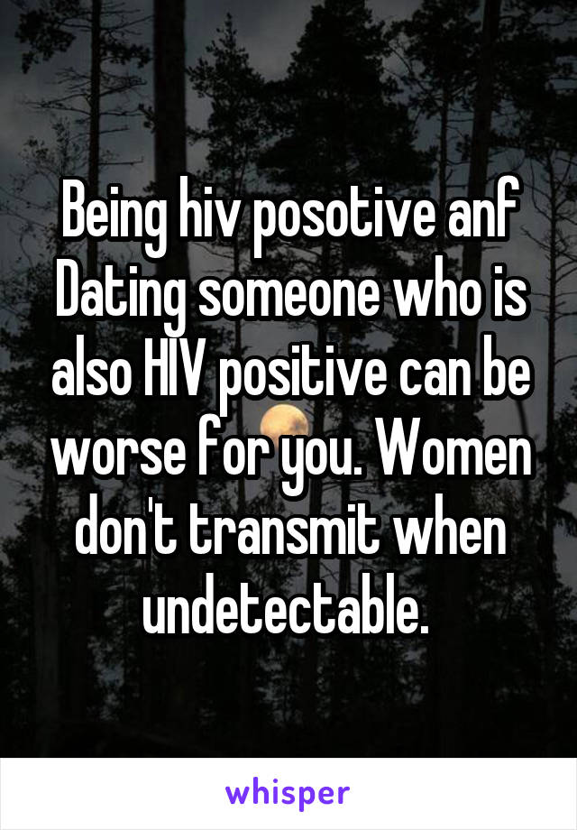 Being hiv posotive anf Dating someone who is also HIV positive can be worse for you. Women don't transmit when undetectable. 