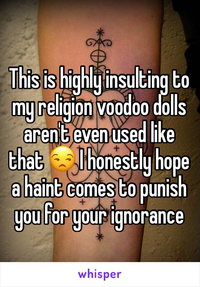 This is highly insulting to my religion voodoo dolls aren't even used like that 😒 I honestly hope a haint comes to punish you for your ignorance