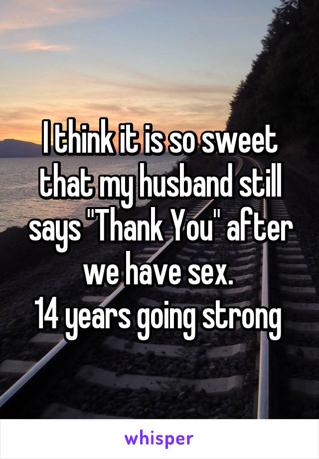 I think it is so sweet that my husband still says "Thank You" after we have sex. 
14 years going strong 
