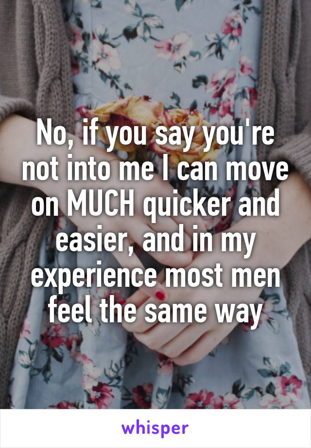 No, if you say you're not into me I can move on MUCH quicker and easier, and in my experience most men feel the same way