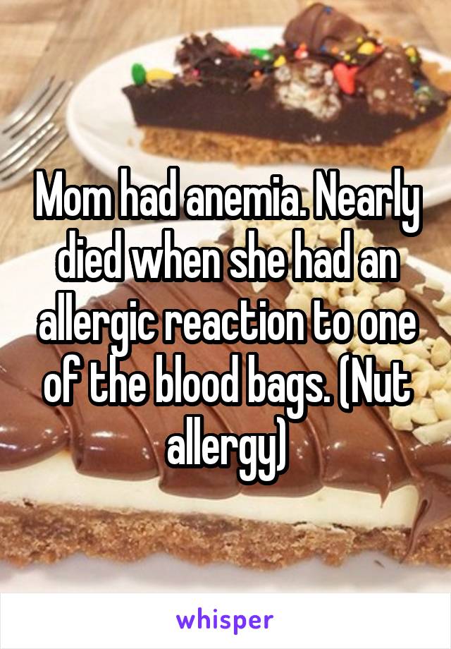 Mom had anemia. Nearly died when she had an allergic reaction to one of the blood bags. (Nut allergy)