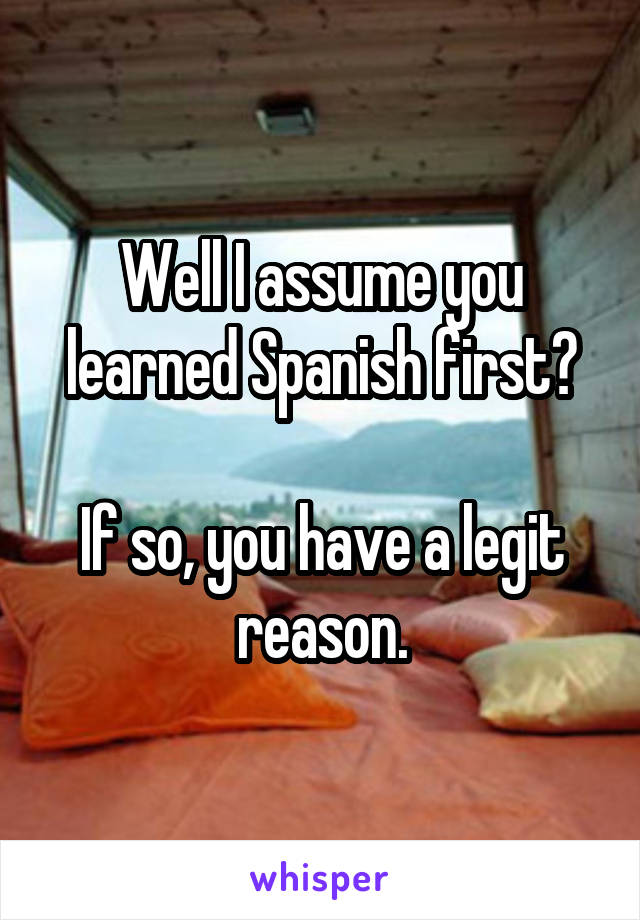 Well I assume you learned Spanish first?

If so, you have a legit reason.