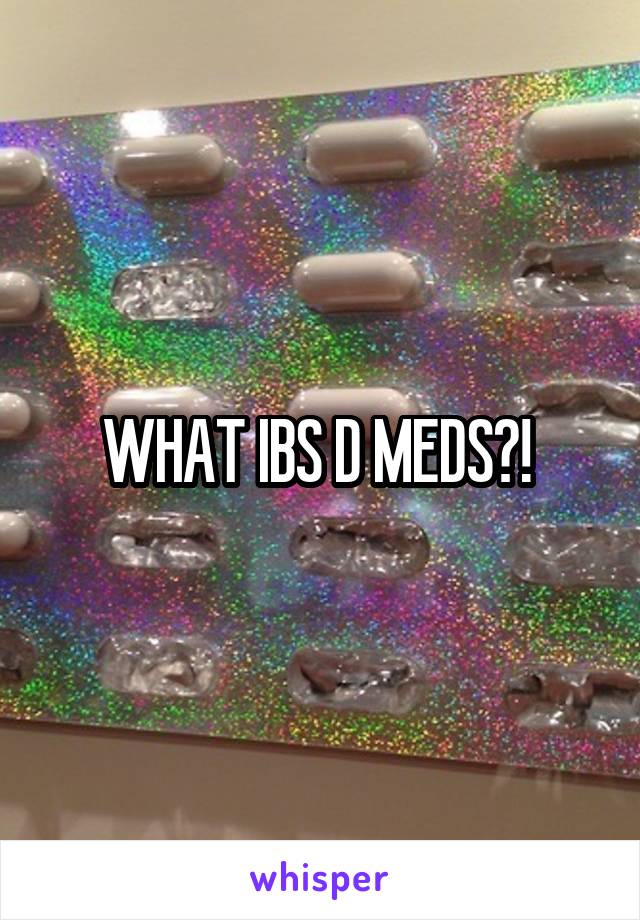 WHAT IBS D MEDS?! 
