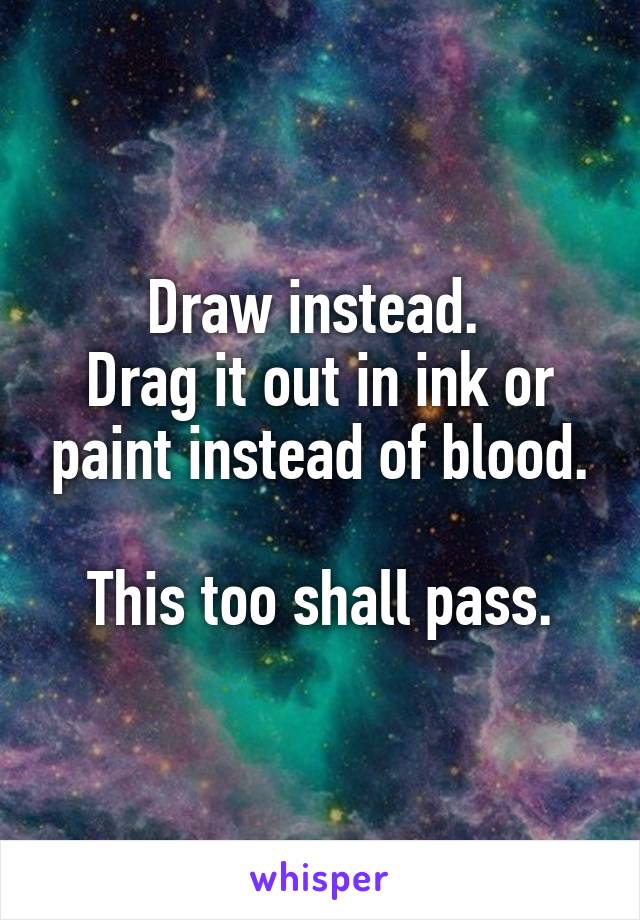 Draw instead. 
Drag it out in ink or paint instead of blood.

This too shall pass.