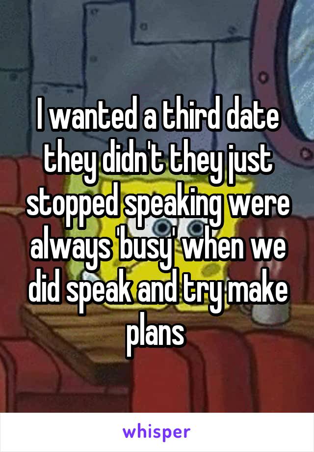 I wanted a third date they didn't they just stopped speaking were always 'busy' when we did speak and try make plans 
