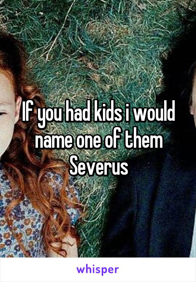 If you had kids i would name one of them Severus