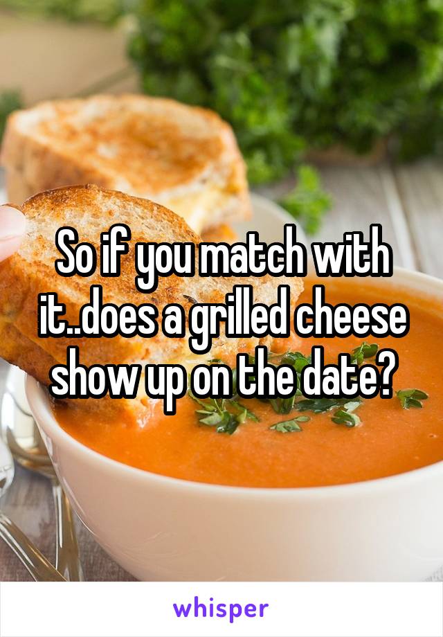 So if you match with it..does a grilled cheese show up on the date?