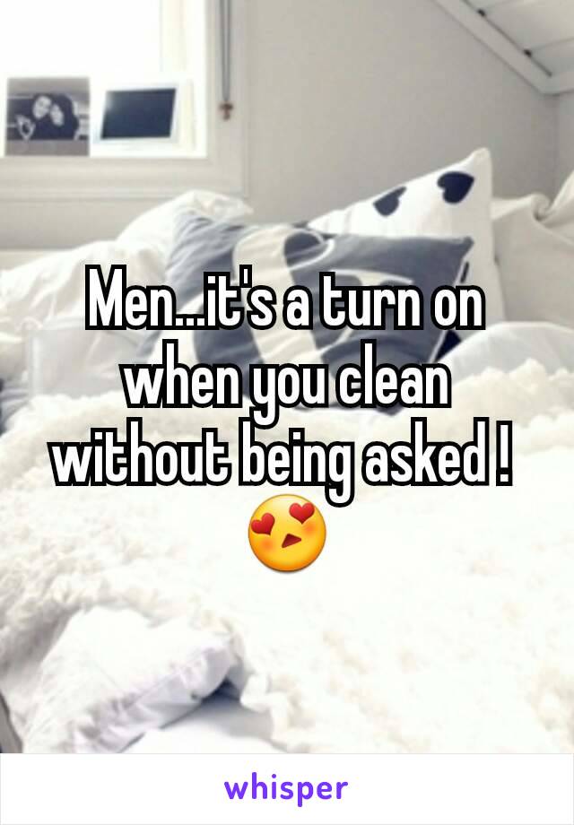 Men...it's a turn on when you clean without being asked ! 
😍