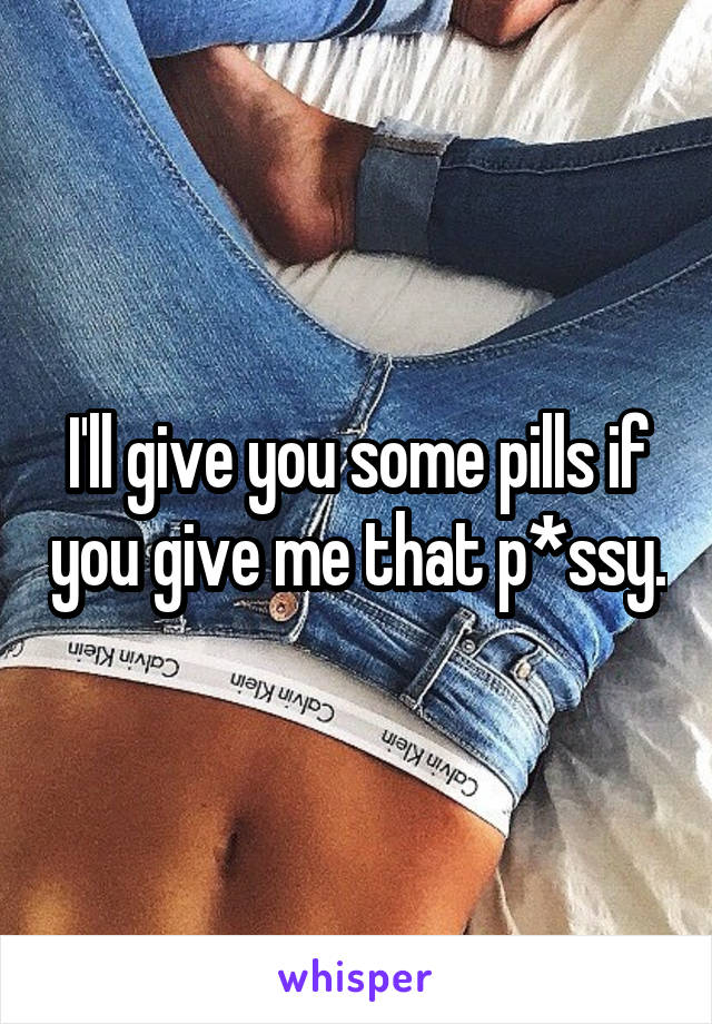 I'll give you some pills if you give me that p*ssy.