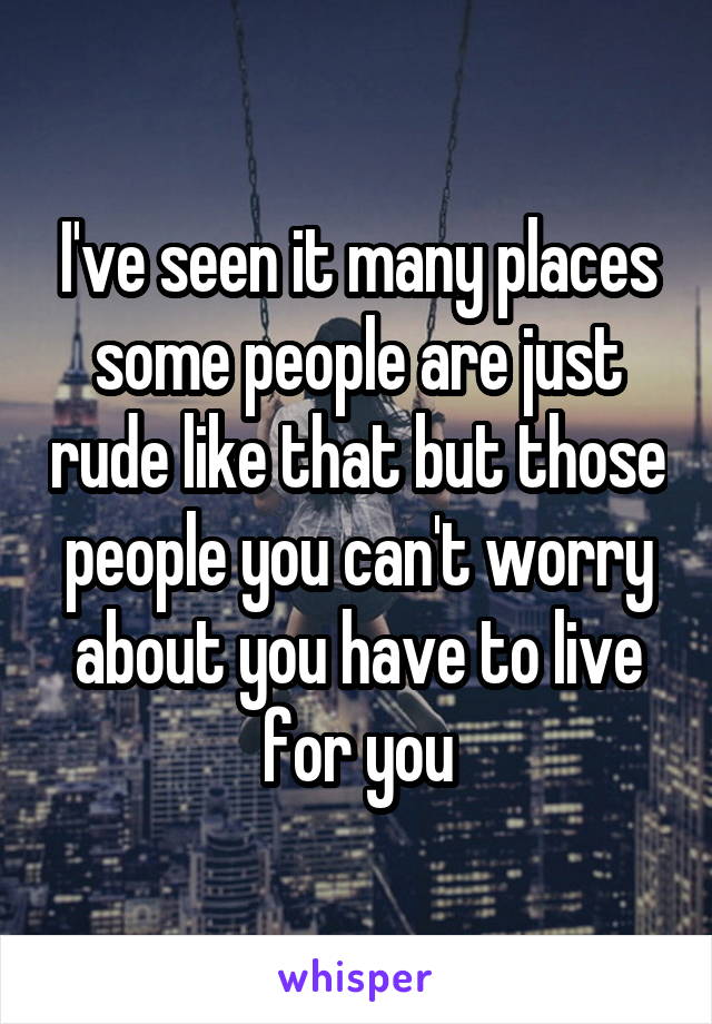 I've seen it many places some people are just rude like that but those people you can't worry about you have to live for you