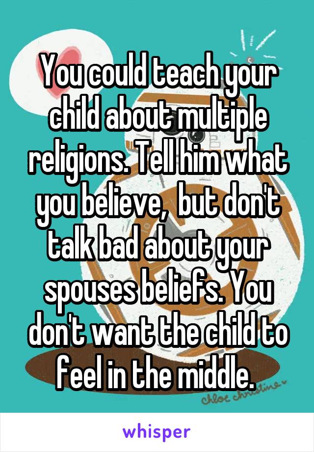 You could teach your child about multiple religions. Tell him what you believe,  but don't talk bad about your spouses beliefs. You don't want the child to feel in the middle. 