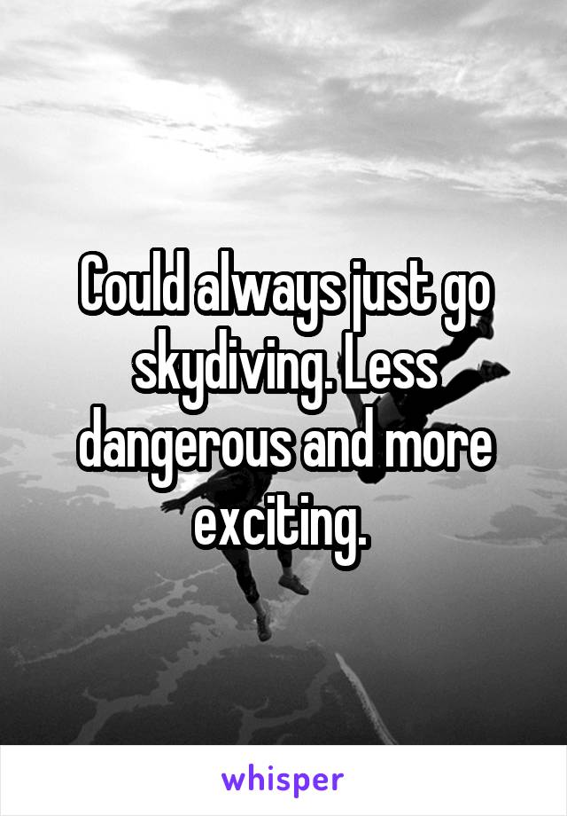 Could always just go skydiving. Less dangerous and more exciting. 
