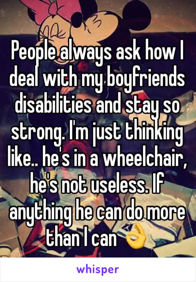 People always ask how I deal with my boyfriends disabilities and stay so strong. I'm just thinking like.. he's in a wheelchair, he's not useless. If anything he can do more than I can 👌