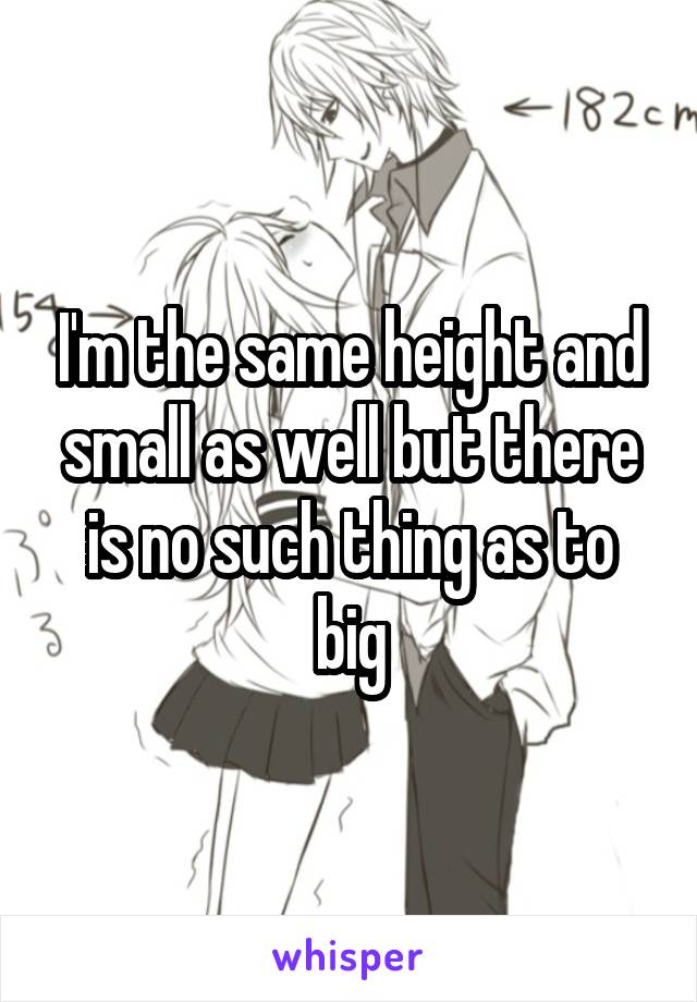 I'm the same height and small as well but there is no such thing as to big