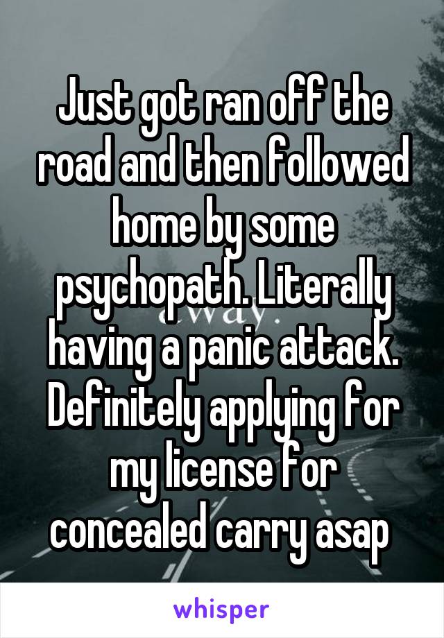 Just got ran off the road and then followed home by some psychopath. Literally having a panic attack. Definitely applying for my license for concealed carry asap 