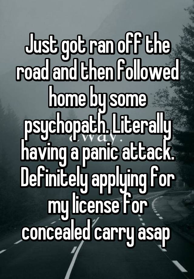 Just got ran off the road and then followed home by some psychopath. Literally having a panic attack. Definitely applying for my license for concealed carry asap 