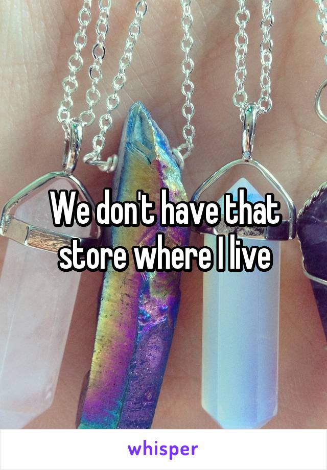 We don't have that store where I live